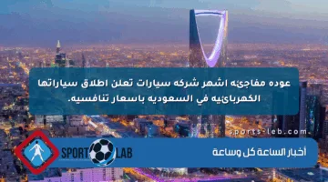 عودة مفاجئة أشهر شركة سيارات تعلن إطلاق سياراتها الكهربائية في السعودية بأسعار تنافسية.